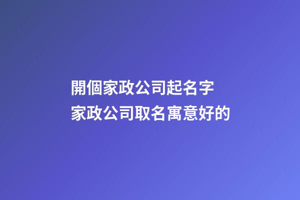 開個家政公司起名字 家政公司取名寓意好的